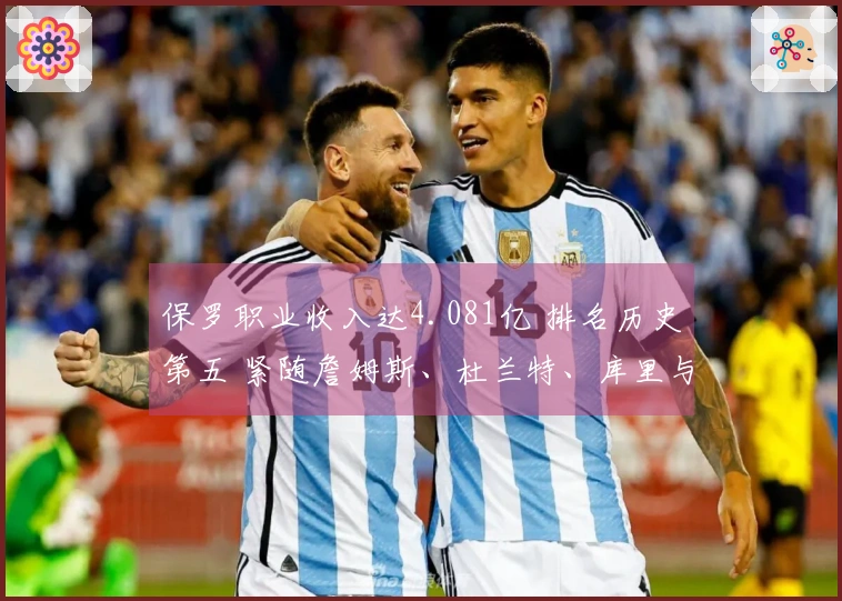 保罗职业收入达4.081亿 排名历史第五 紧随詹姆斯、杜兰特、库里与哈登之后