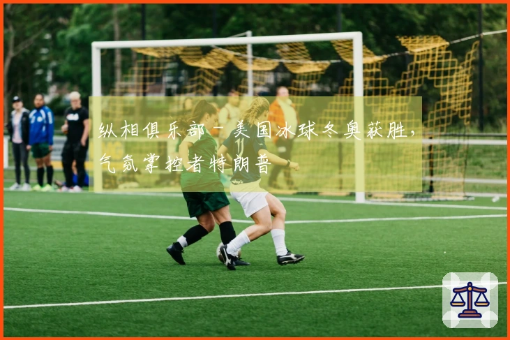 纵相俱乐部 - 美国冰球冬奥获胜，气氛掌控者特朗普