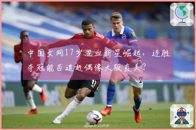 中国女网17岁混血新星崛起，连胜夺冠能否追赶偶像大阪直美？