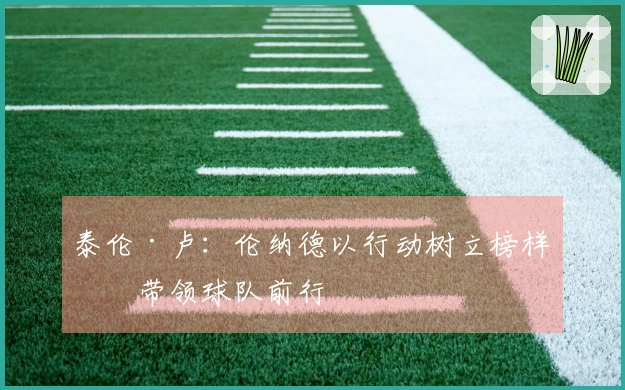 泰伦·卢：伦纳德以行动树立榜样，带领球队前行