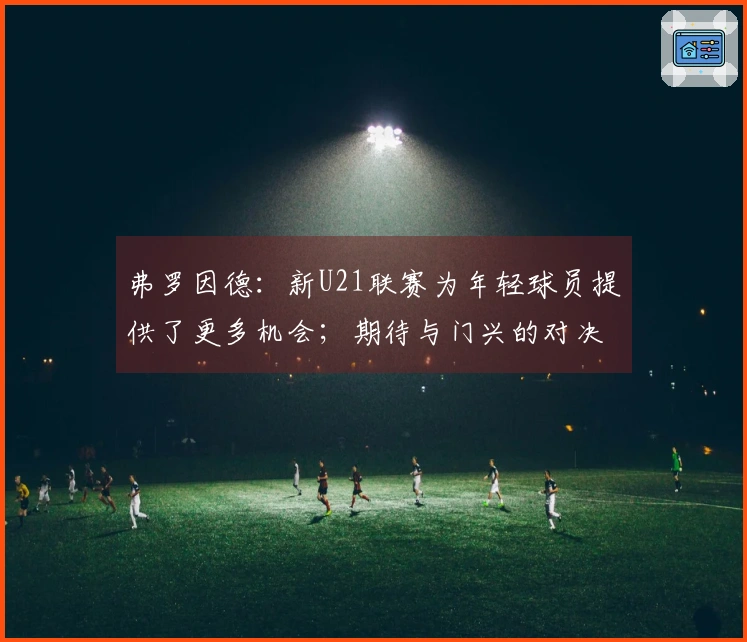 弗罗因德：新U21联赛为年轻球员提供了更多机会；期待与门兴的对决