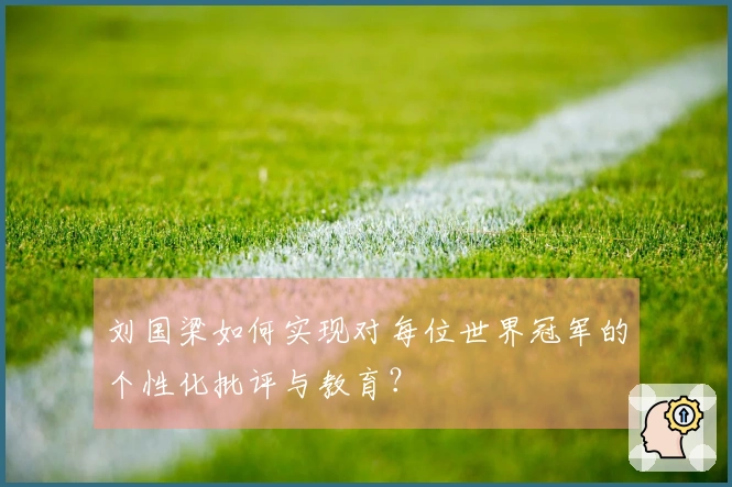 刘国梁如何实现对每位世界冠军的个性化批评与教育？