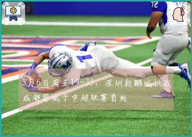 3月6日周五19-35，深圳新鹏城挑战成都蓉城于中超联赛首轮