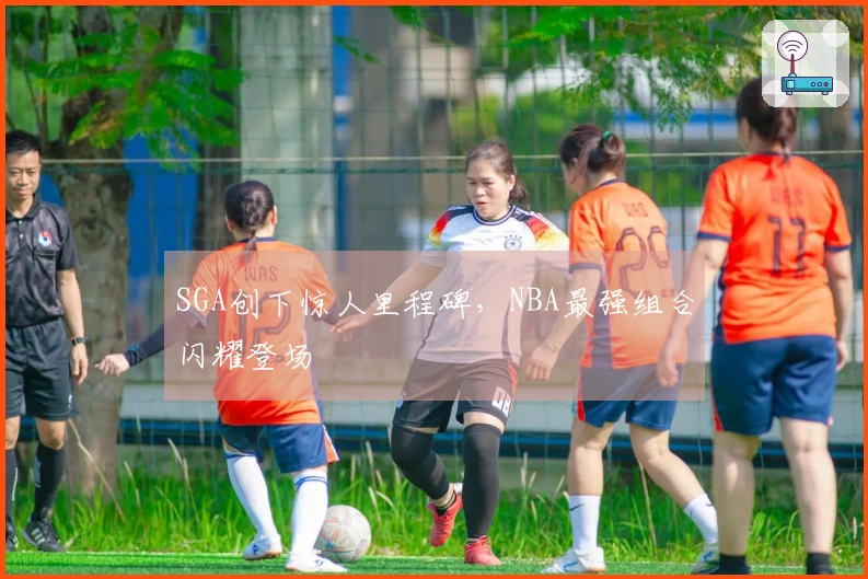 SGA创下惊人里程碑，NBA最强组合闪耀登场