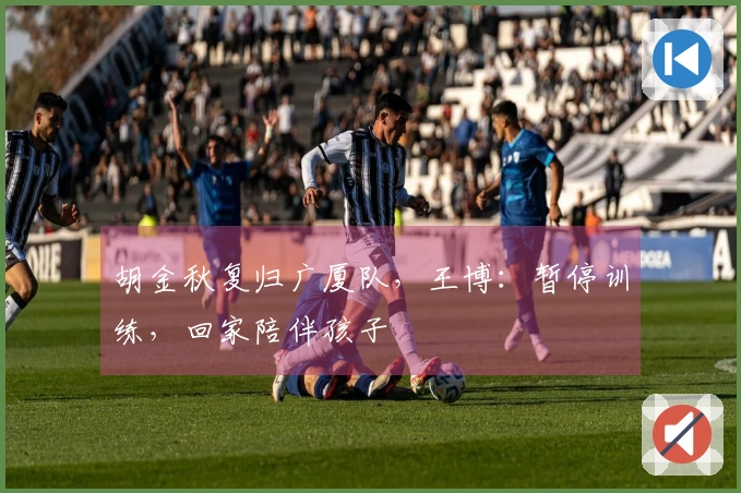 胡金秋复归广厦队，王博：暂停训练，回家陪伴孩子