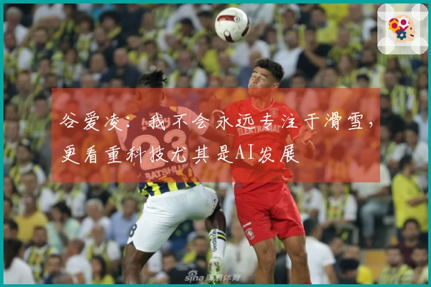 谷爱凌：我不会永远专注于滑雪，更看重科技尤其是AI发展