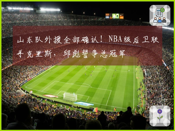 山东队外援全部确认！NBA级后卫联手克里斯，邱彪誓争总冠军