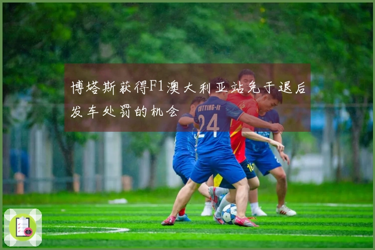 博塔斯获得F1澳大利亚站免于退后发车处罚的机会
