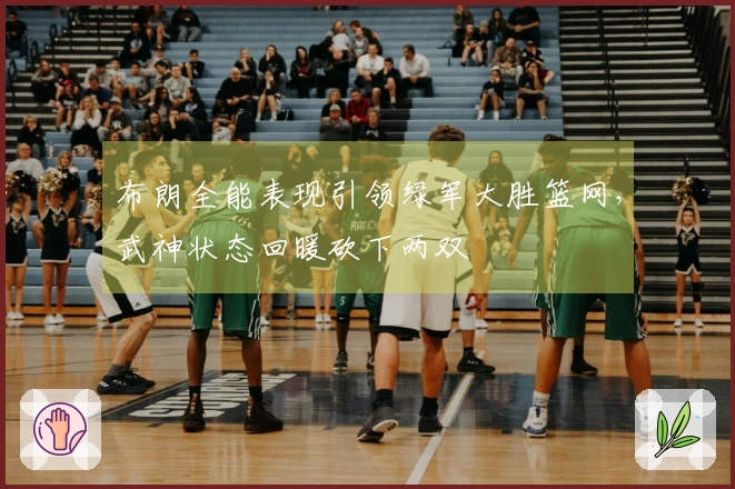 布朗全能表现引领绿军大胜篮网，武神状态回暖砍下两双