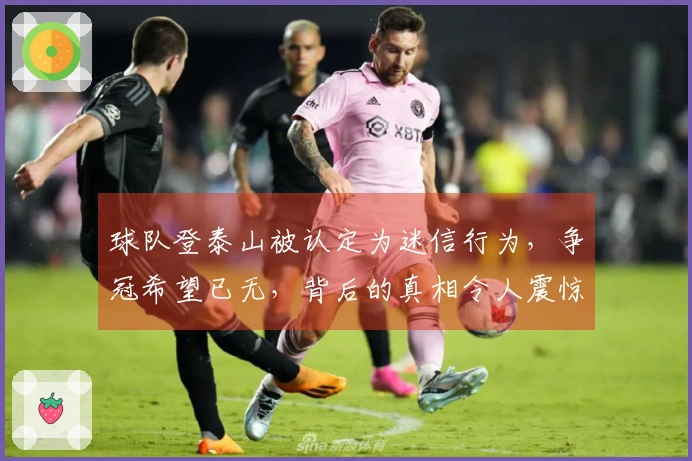 球队登泰山被认定为迷信行为，争冠希望已无，背后的真相令人震惊！