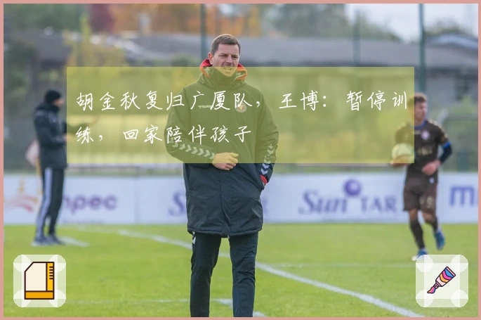 胡金秋复归广厦队，王博：暂停训练，回家陪伴孩子