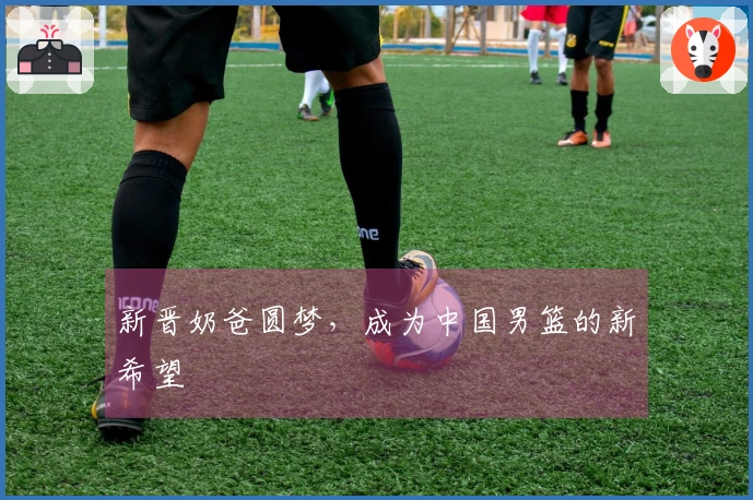 新晋奶爸圆梦，成为中国男篮的新希望