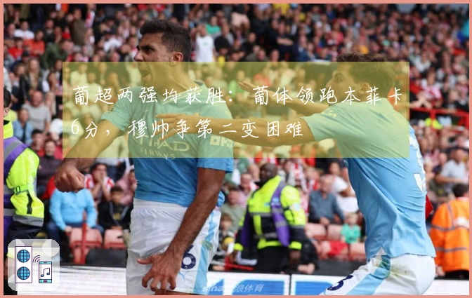葡超两强均获胜：葡体领跑本菲卡6分，穆帅争第二变困难