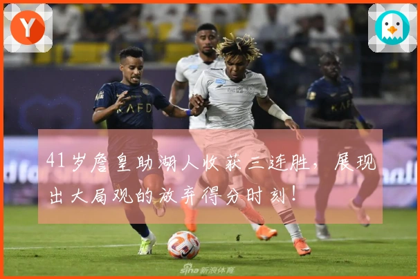 41岁詹皇助湖人收获三连胜，展现出大局观的放弃得分时刻！