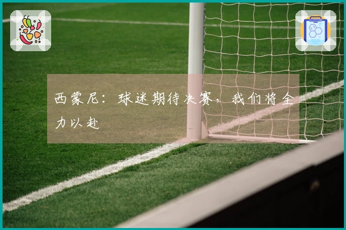 西蒙尼：球迷期待决赛，我们将全力以赴