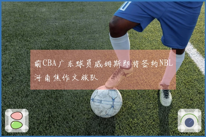 前CBA广东球员威姆斯即将签约NBL河南焦作文旅队