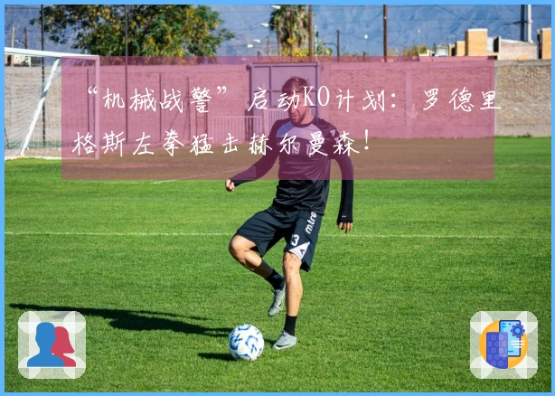 “机械战警”启动KO计划：罗德里格斯左拳猛击赫尔曼森！
