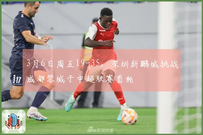 3月6日周五19-35，深圳新鹏城挑战成都蓉城于中超联赛首轮