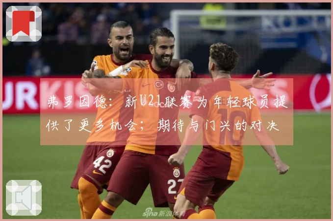 弗罗因德：新U21联赛为年轻球员提供了更多机会；期待与门兴的对决