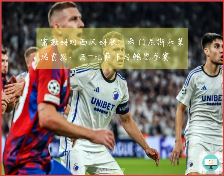 富勒姆对西汉姆联：希门尼斯和莱诺首发，万-比萨卡与鲍恩参赛