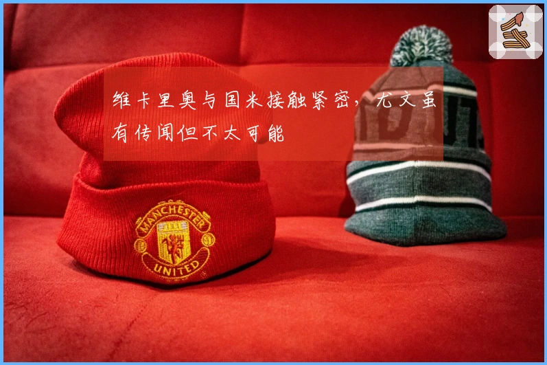 维卡里奥与国米接触紧密，尤文虽有传闻但不太可能