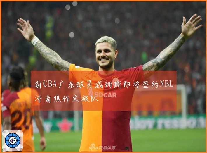 前CBA广东球员威姆斯即将签约NBL河南焦作文旅队