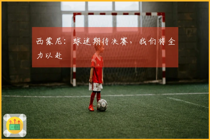 西蒙尼：球迷期待决赛，我们将全力以赴